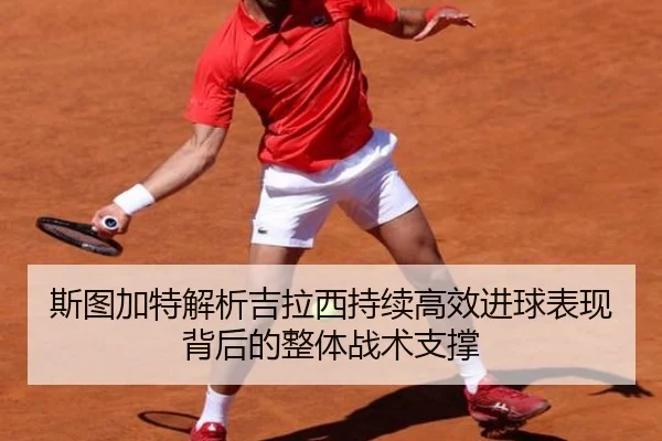 斯图加特解析吉拉西持续高效进球表现背后的整体战术支撑