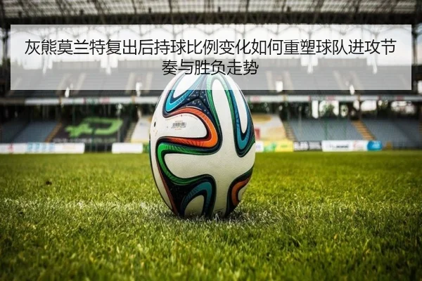 灰熊莫兰特复出后持球比例变化如何重塑球队进攻节奏与胜负走势